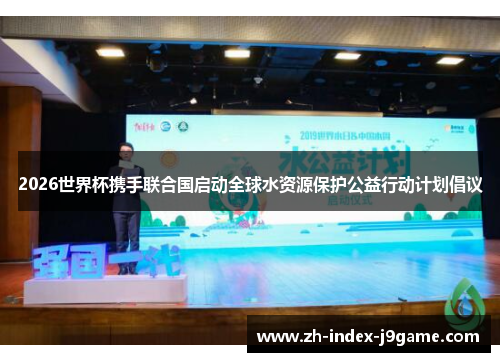 2026世界杯携手联合国启动全球水资源保护公益行动计划倡议