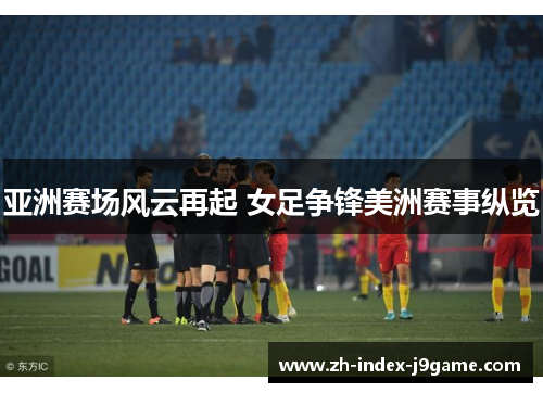 亚洲赛场风云再起 女足争锋美洲赛事纵览 亚洲赛场风云再起 女足争锋美洲赛事纵览