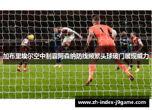 加布里埃尔空中制霸阿森纳防线频繁头球破门展现威力 加布里埃尔空中制霸阿森纳防线频繁头球破门展现威力