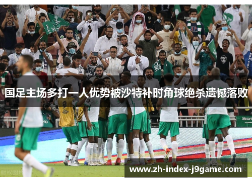 国足主场多打一人优势被沙特补时角球绝杀遗憾落败 国足主场多打一人优势被沙特补时角球绝杀遗憾落败