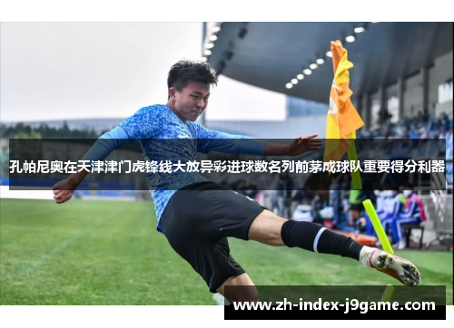 孔帕尼奥在天津津门虎锋线大放异彩进球数名列前茅成球队重要得分利器 孔帕尼奥在天津津门虎锋线大放异彩进球数名列前茅成球队重要得分利器