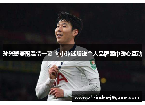 孙兴慜赛前温情一幕 向小球迷赠送个人品牌围巾暖心互动 孙兴慜赛前温情一幕 向小球迷赠送个人品牌围巾暖心互动