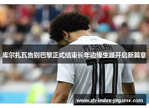 库尔扎瓦告别巴黎正式结束长年边缘生涯开启新篇章