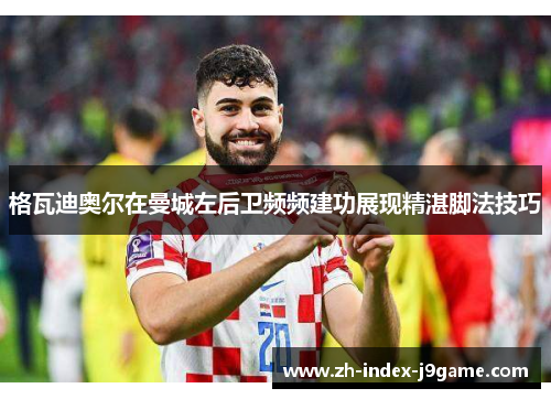 格瓦迪奥尔在曼城左后卫频频建功展现精湛脚法技巧