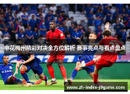 申花梅州精彩对决全方位解析 赛事亮点与看点盘点 申花梅州精彩对决全方位解析 赛事亮点与看点盘点