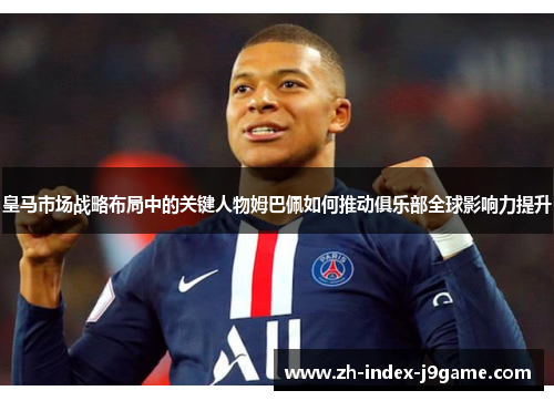 皇马市场战略布局中的关键人物姆巴佩如何推动俱乐部全球影响力提升