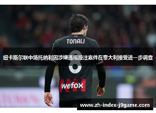 纽卡斯尔联中场托纳利因涉嫌违规投注案件在意大利接受进一步调查