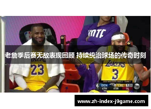 老詹季后赛无敌表现回顾 持续统治球场的传奇时刻