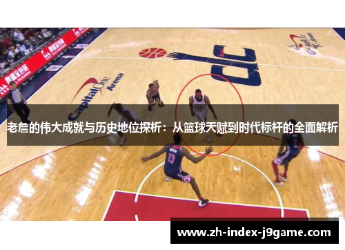 老詹的伟大成就与历史地位探析：从篮球天赋到时代标杆的全面解析