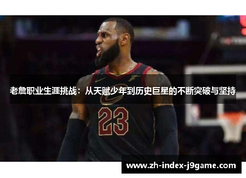 老詹职业生涯挑战：从天赋少年到历史巨星的不断突破与坚持