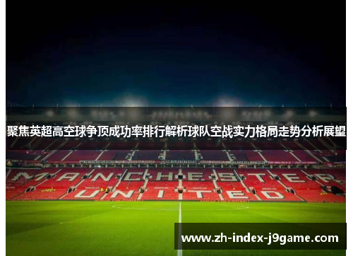 聚焦英超高空球争顶成功率排行解析球队空战实力格局走势分析展望