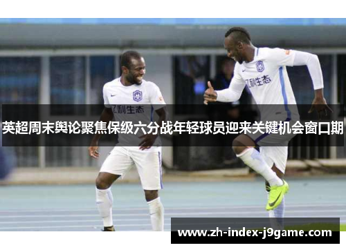 英超周末舆论聚焦保级六分战年轻球员迎来关键机会窗口期