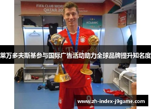 莱万多夫斯基参与国际广告活动助力全球品牌提升知名度 莱万多夫斯基参与国际广告活动助力全球品牌提升知名度