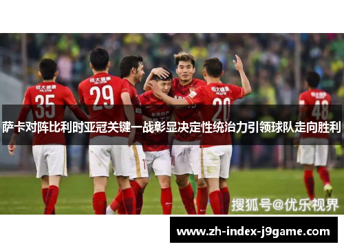 萨卡对阵比利时亚冠关键一战彰显决定性统治力引领球队走向胜利