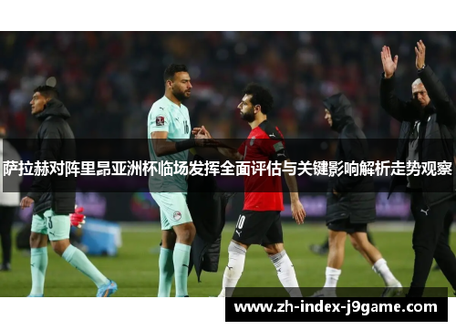 萨拉赫对阵里昂亚洲杯临场发挥全面评估与关键影响解析走势观察 萨拉赫对阵里昂亚洲杯临场发挥全面评估与关键影响解析走势观察
