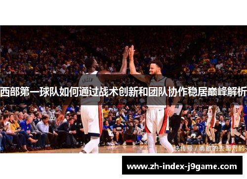西部第一球队如何通过战术创新和团队协作稳居巅峰解析 西部第一球队如何通过战术创新和团队协作稳居巅峰解析