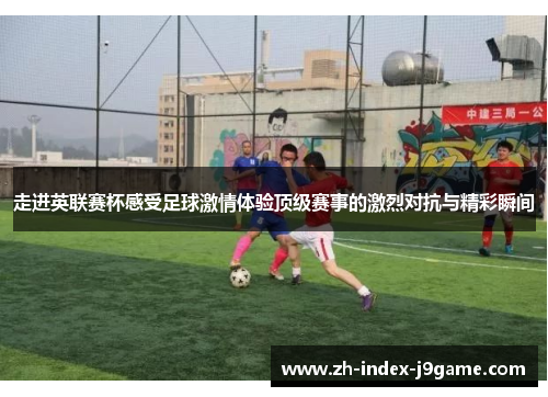走进英联赛杯感受足球激情体验顶级赛事的激烈对抗与精彩瞬间