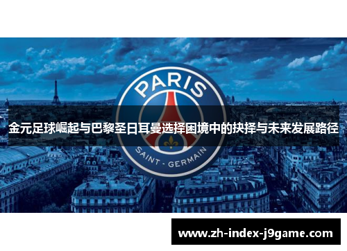 金元足球崛起与巴黎圣日耳曼选择困境中的抉择与未来发展路径