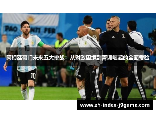 阿根廷豪门未来五大挑战:从财政困境到青训崛起的全面考验 阿根廷豪门未来五大挑战:从财政困境到青训崛起的全面考验