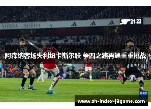 阿森纳客场失利纽卡斯尔联 争四之路再遇重重挑战 阿森纳客场失利纽卡斯尔联 争四之路再遇重重挑战