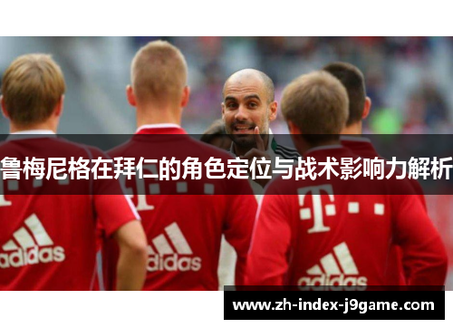 鲁梅尼格在拜仁的角色定位与战术影响力解析 鲁梅尼格在拜仁的角色定位与战术影响力解析