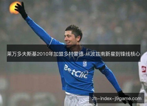 莱万多夫斯基2010年加盟多特蒙德 从波兹南新星到锋线核心